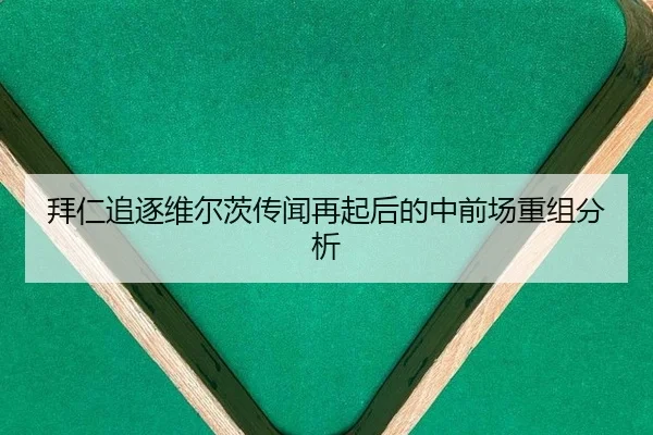 拜仁追逐维尔茨传闻再起后的中前场重组分析